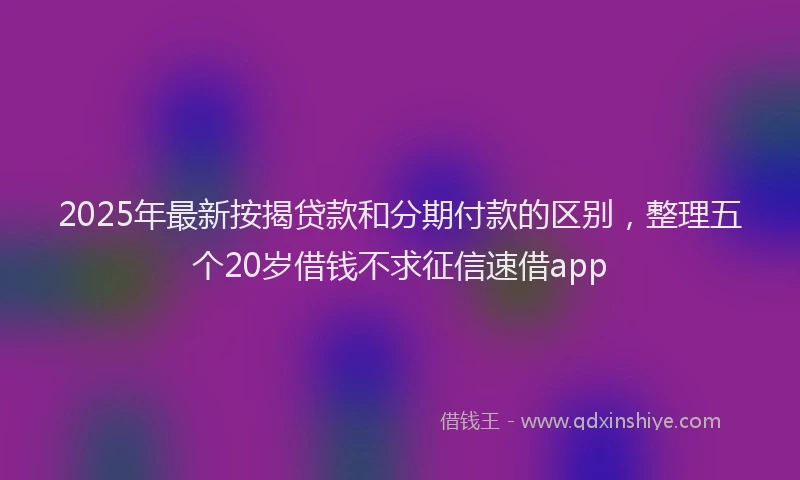 2025年最新按揭贷款和分期付款的区别，整理五个20岁借钱不求征信速借app