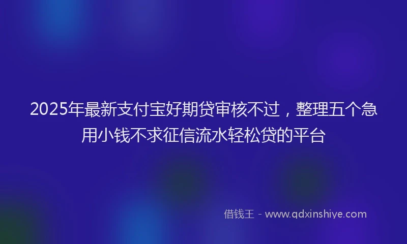 2025年最新支付宝好期贷审核不过，整理五个急用小钱不求征信流水轻松贷的平台