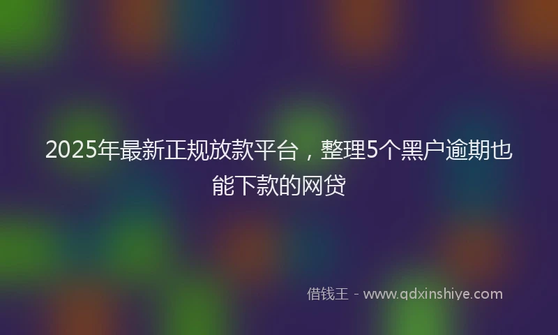 2025年最新正规放款平台，整理5个黑户逾期也能下款的网贷