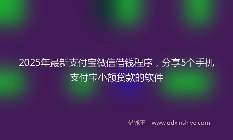 2025年最新支付宝微信借钱程序，分享5个手机支付宝小额贷款的软件