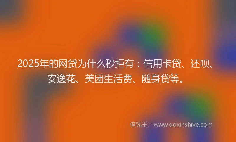 2025年的网贷为什么秒拒有：信用卡贷、还呗、安逸花、美团生活费、随身贷等。