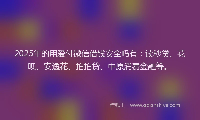 2025年的用爱付微信借钱安全吗有：读秒贷、花呗、安逸花、拍拍贷、中原消费金融等。