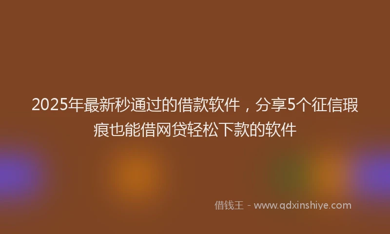2025年最新秒通过的借款软件，分享5个征信瑕疵也能借网贷轻松下款的软件