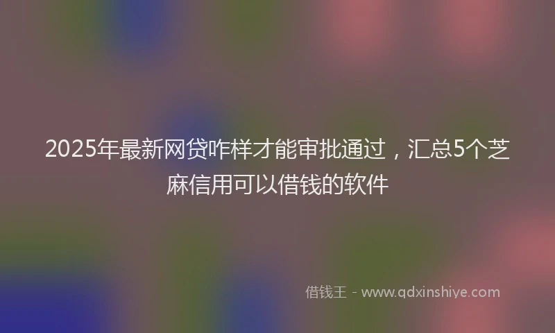 2025年最新网贷咋样才能审批通过，汇总5个芝麻信用可以借钱的软件