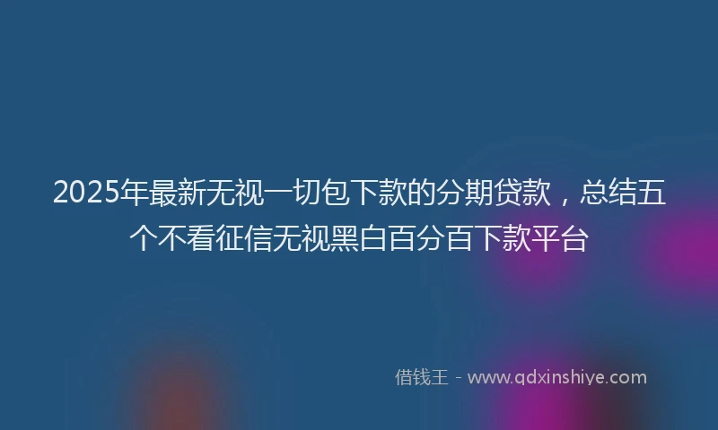 2025年最新无视一切包下款的分期贷款，总结五个不看征信无视黑白百分百下款平台