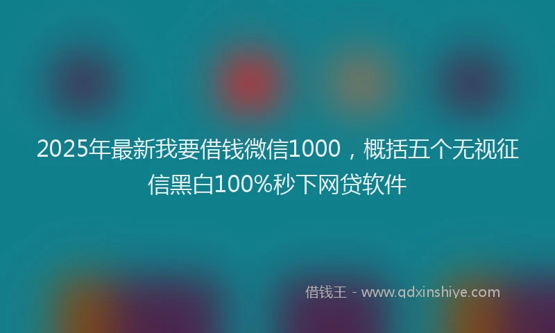 2025年最新我要借钱微信1000，概括五个无视征信黑白100%秒下网贷软件