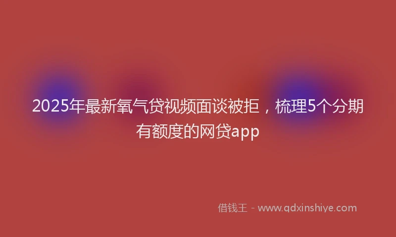 2025年最新氧气贷视频面谈被拒，梳理5个分期有额度的网贷app