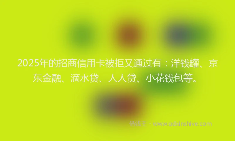 2025年的招商信用卡被拒又通过有：洋钱罐、京东金融、滴水贷、人人贷、小花钱包等。