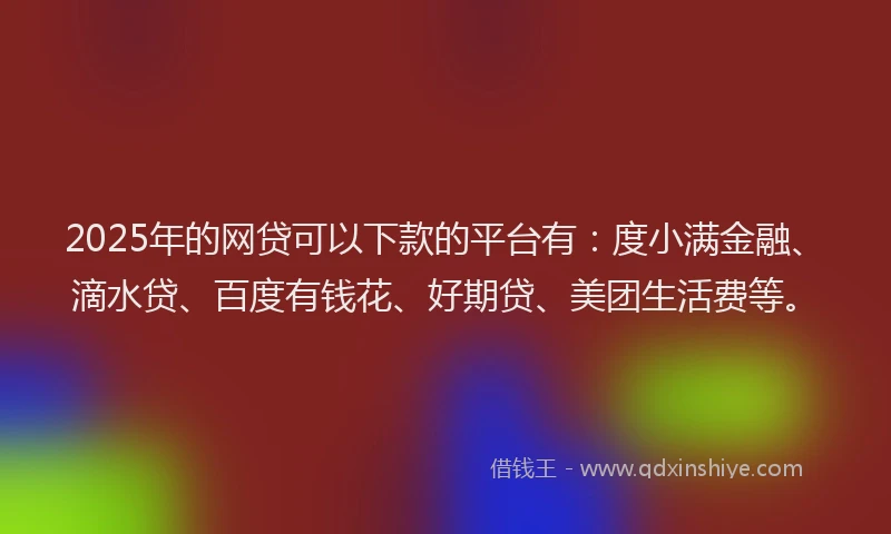 2025年的网贷可以下款的平台有：度小满金融、滴水贷、百度有钱花、好期贷、美团生活费等。