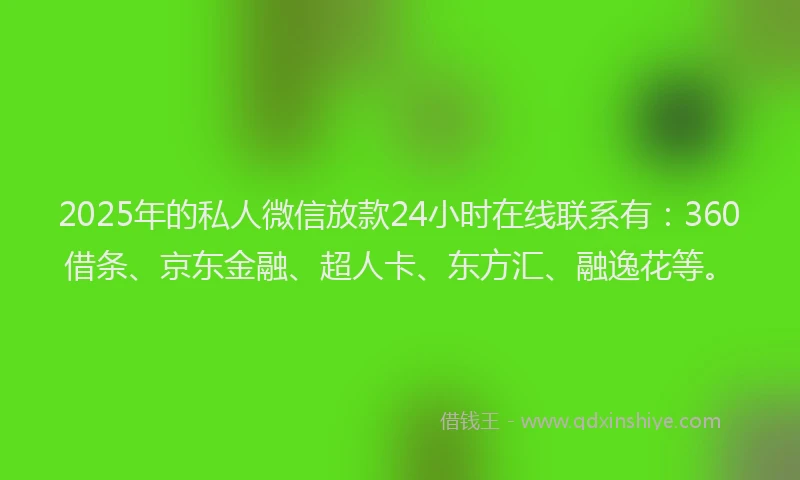 2025年的私人微信放款24小时在线联系有：360借条、京东金融、超人卡、东方汇、融逸花等。