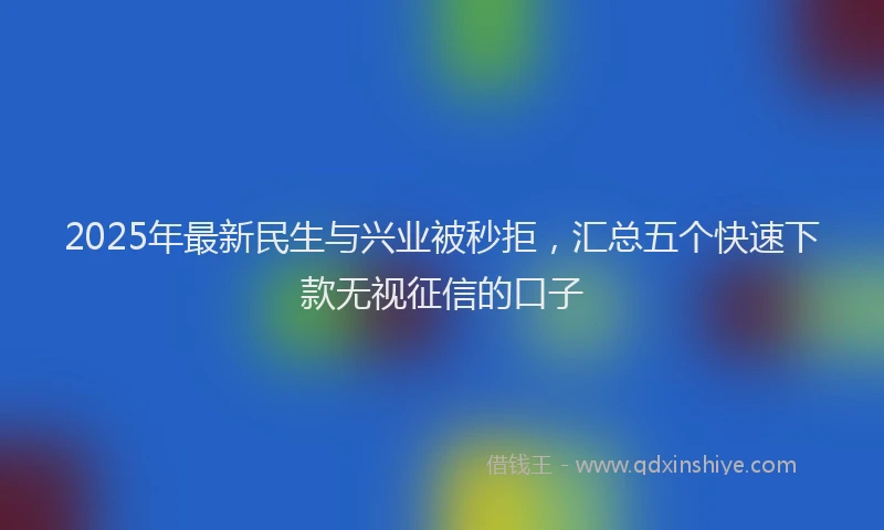 2025年最新民生与兴业被秒拒，汇总五个快速下款无视征信的口子