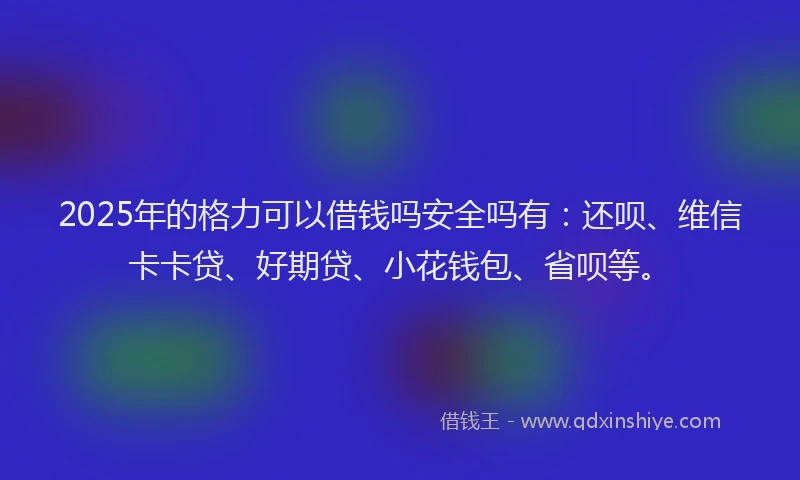 2025年的格力可以借钱吗安全吗有：还呗、维信卡卡贷、好期贷、小花钱包、省呗等。