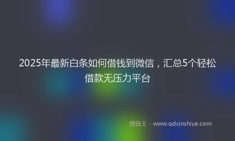 2025年最新白条如何借钱到微信，汇总5个轻松借款无压力平台