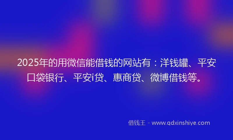 2025年的用微信能借钱的网站有：洋钱罐、平安口袋银行、平安i贷、惠商贷、微博借钱等。