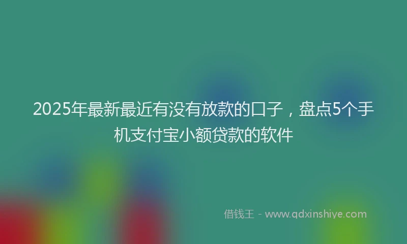 2025年最新最近有没有放款的口子，盘点5个手机支付宝小额贷款的软件