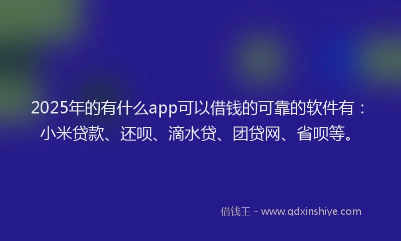 2025年的有什么app可以借钱的可靠的软件有：小米贷款、还呗、滴水贷、团贷网、省呗等。