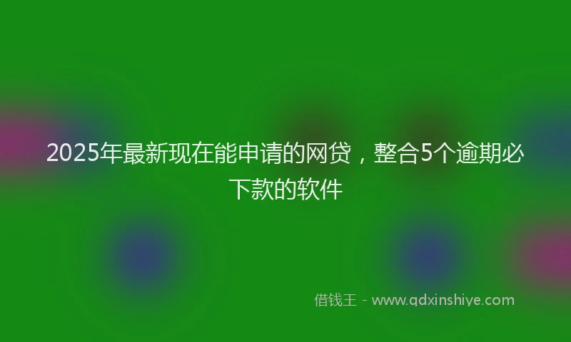 2025年最新现在能申请的网贷，整合5个逾期必下款的软件