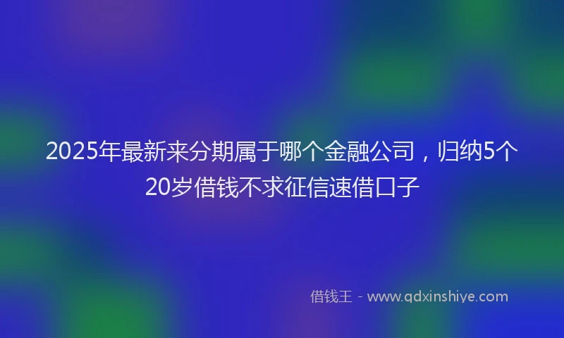 2025年最新来分期属于哪个金融公司，归纳5个20岁借钱不求征信速借口子