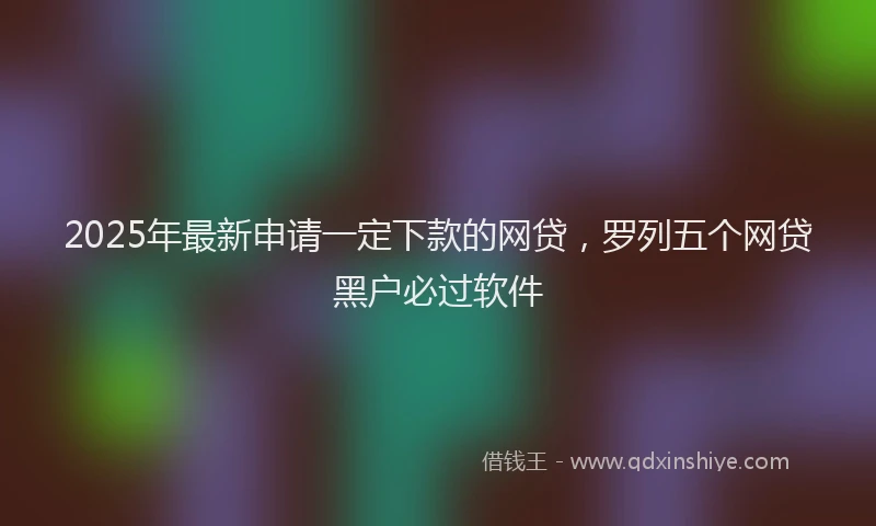 2025年最新申请一定下款的网贷，罗列五个网贷黑户必过软件