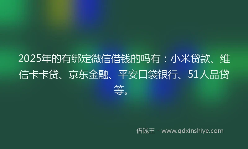 2025年的有绑定微信借钱的吗有：小米贷款、维信卡卡贷、京东金融、平安口袋银行、51人品贷等。