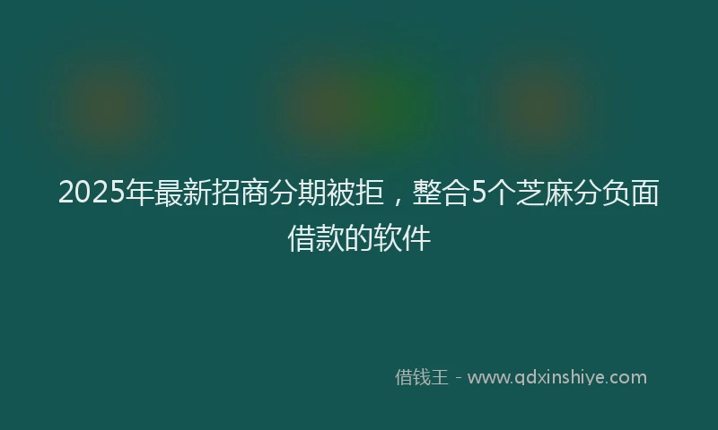2025年最新招商分期被拒，整合5个芝麻分负面借款的软件
