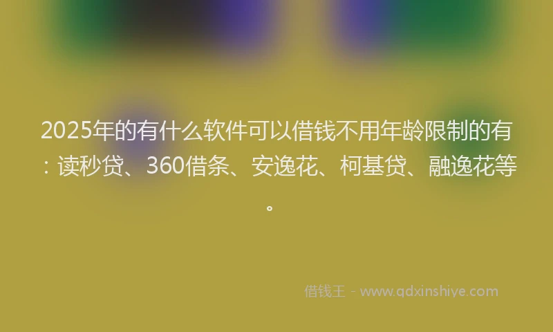 2025年的有什么软件可以借钱不用年龄限制的有：读秒贷、360借条、安逸花、柯基贷、融逸花等。