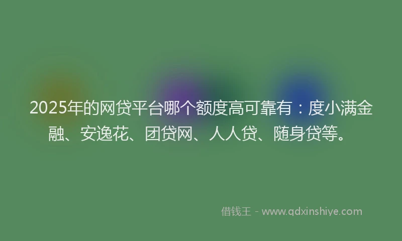2025年的网贷平台哪个额度高可靠有：度小满金融、安逸花、团贷网、人人贷、随身贷等。