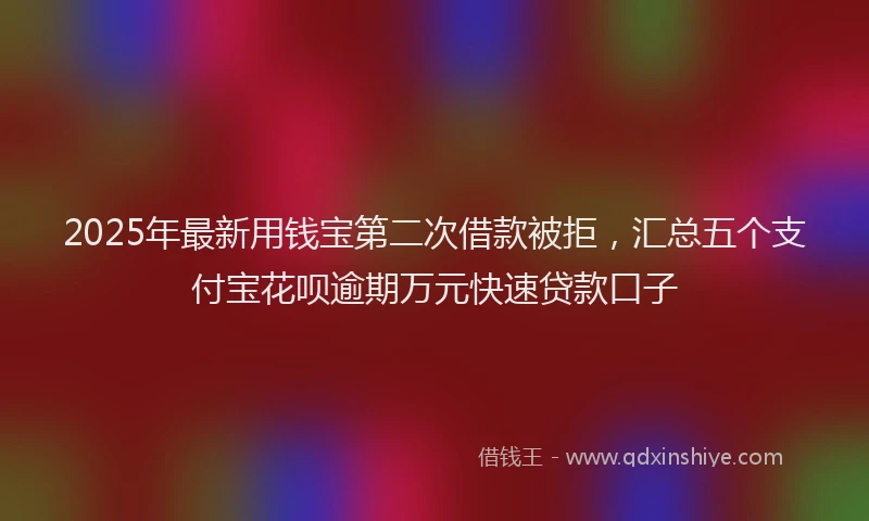 2025年最新用钱宝第二次借款被拒，汇总五个支付宝花呗逾期万元快速贷款口子