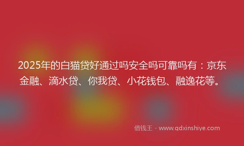 2025年的白猫贷好通过吗安全吗可靠吗有：京东金融、滴水贷、你我贷、小花钱包、融逸花等。
