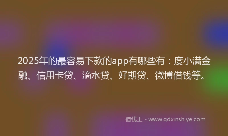 2025年的最容易下款的app有哪些有：度小满金融、信用卡贷、滴水贷、好期贷、微博借钱等。