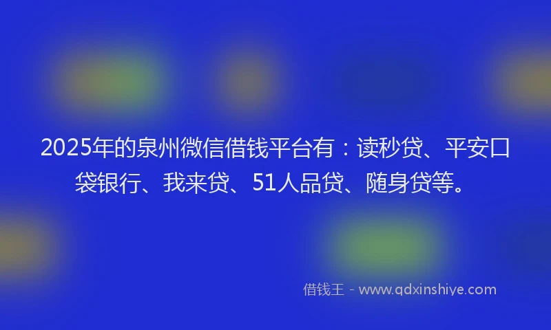 2025年的泉州微信借钱平台有：读秒贷、平安口袋银行、我来贷、51人品贷、随身贷等。