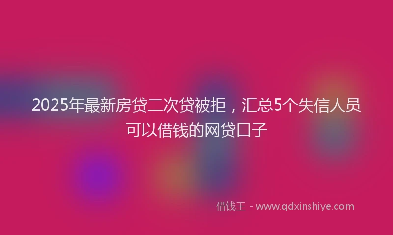 2025年最新房贷二次贷被拒，汇总5个失信人员可以借钱的网贷口子