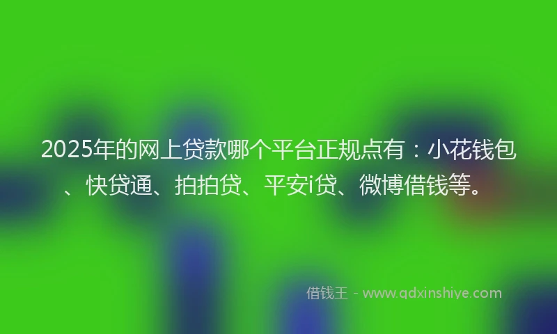 2025年的网上贷款哪个平台正规点有：小花钱包、快贷通、拍拍贷、平安i贷、微博借钱等。
