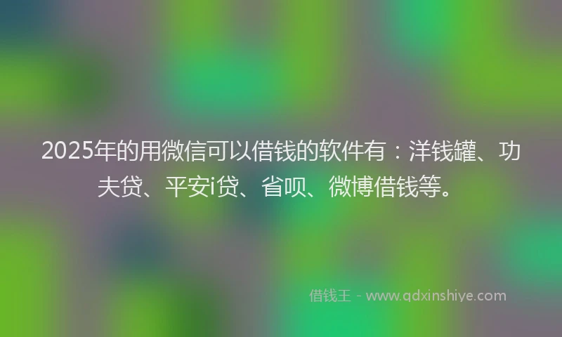 2025年的用微信可以借钱的软件有：洋钱罐、功夫贷、平安i贷、省呗、微博借钱等。