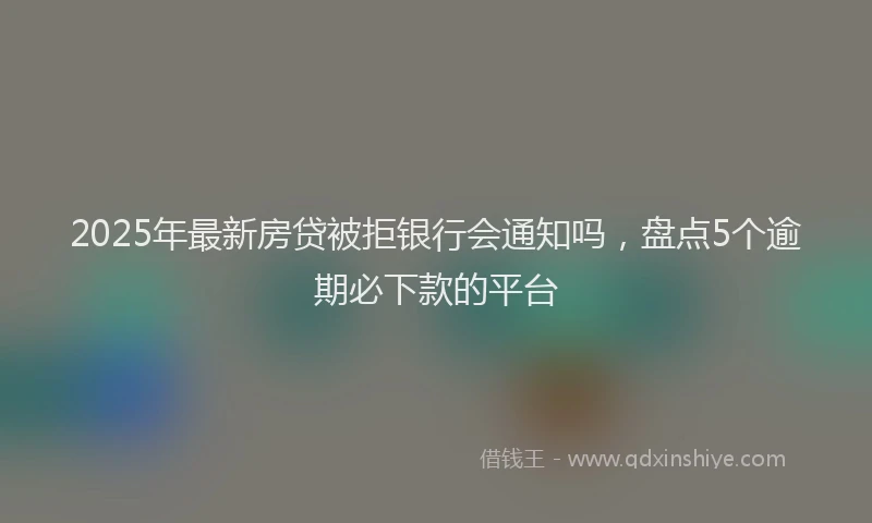 2025年最新房贷被拒银行会通知吗，盘点5个逾期必下款的平台