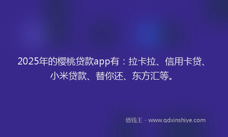 2025年的樱桃贷款app有：拉卡拉、信用卡贷、小米贷款、替你还、东方汇等。