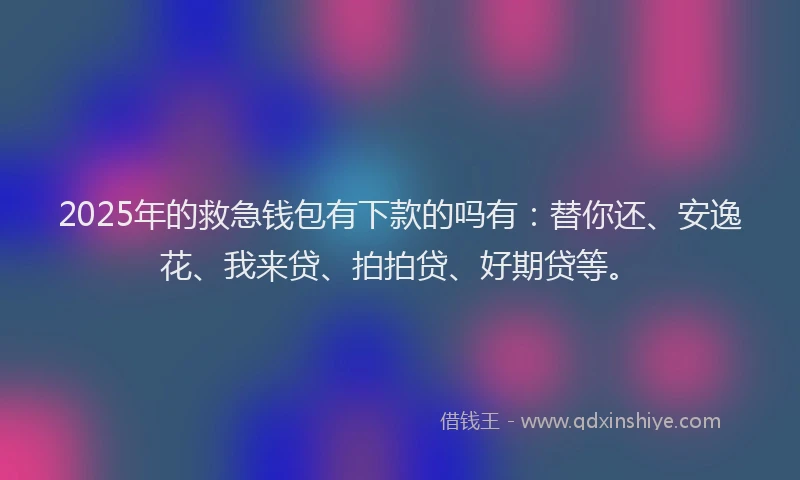 2025年的救急钱包有下款的吗有：替你还、安逸花、我来贷、拍拍贷、好期贷等。