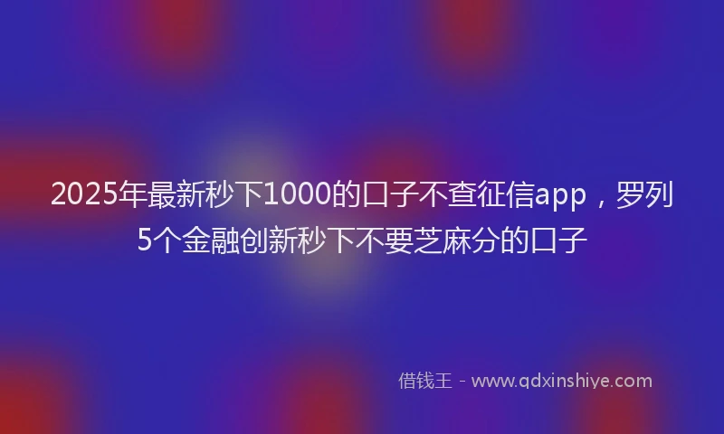 2025年最新秒下1000的口子不查征信app，罗列5个金融创新秒下不要芝麻分的口子