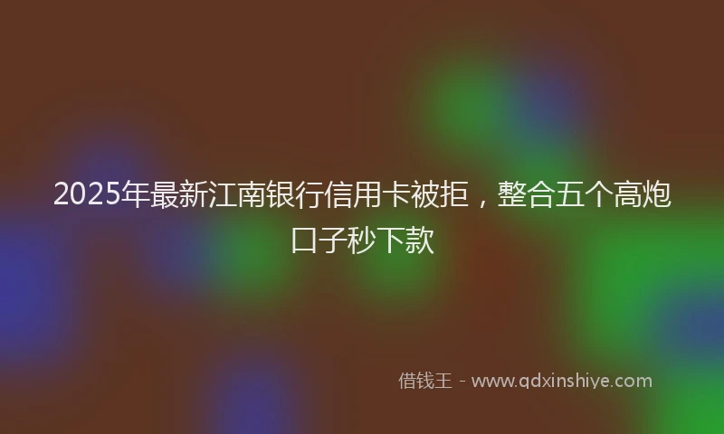 2025年最新江南银行信用卡被拒，整合五个高炮口子秒下款