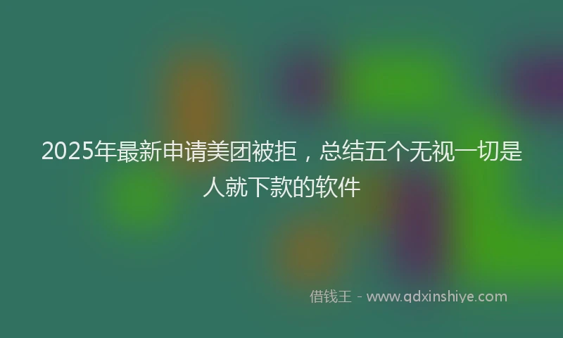 2025年最新申请美团被拒，总结五个无视一切是人就下款的软件