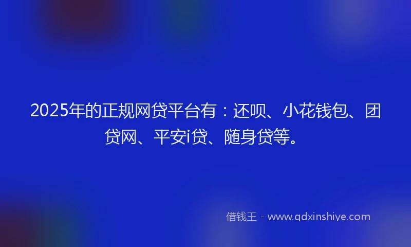 2025年的正规网贷平台有：还呗、小花钱包、团贷网、平安i贷、随身贷等。