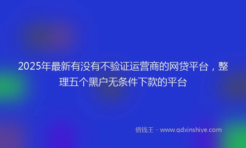 2025年最新有没有不验证运营商的网贷平台，整理五个黑户无条件下款的平台