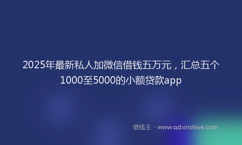 2025年最新私人加微信借钱五万元，汇总五个1000至5000的小额贷款app