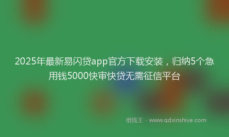 2025年最新易闪贷app官方下载安装，归纳5个急用钱5000快审快贷无需征信平台