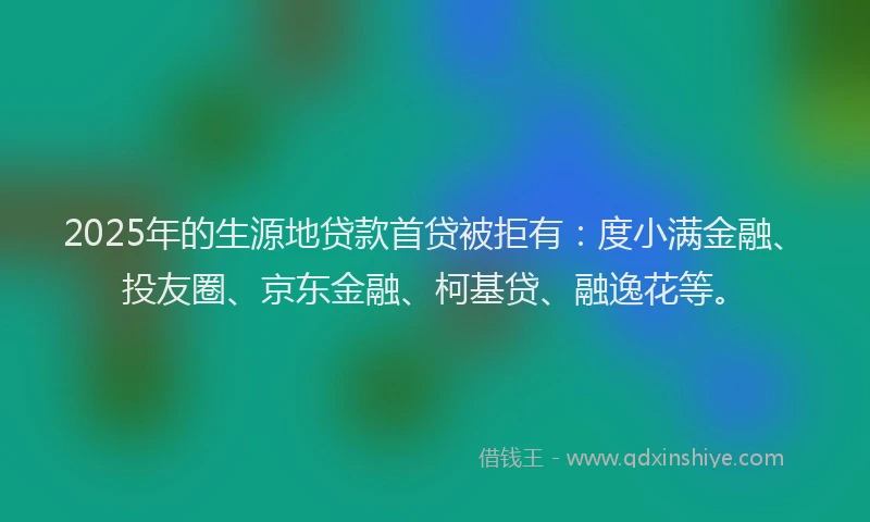 2025年的生源地贷款首贷被拒有：度小满金融、投友圈、京东金融、柯基贷、融逸花等。