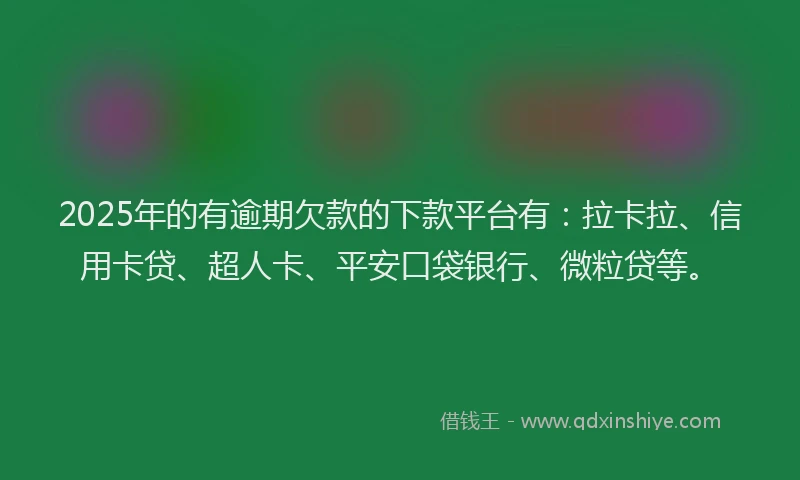2025年的有逾期欠款的下款平台有：拉卡拉、信用卡贷、超人卡、平安口袋银行、微粒贷等。