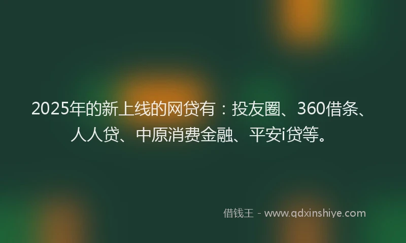 2025年的新上线的网贷有：投友圈、360借条、人人贷、中原消费金融、平安i贷等。
