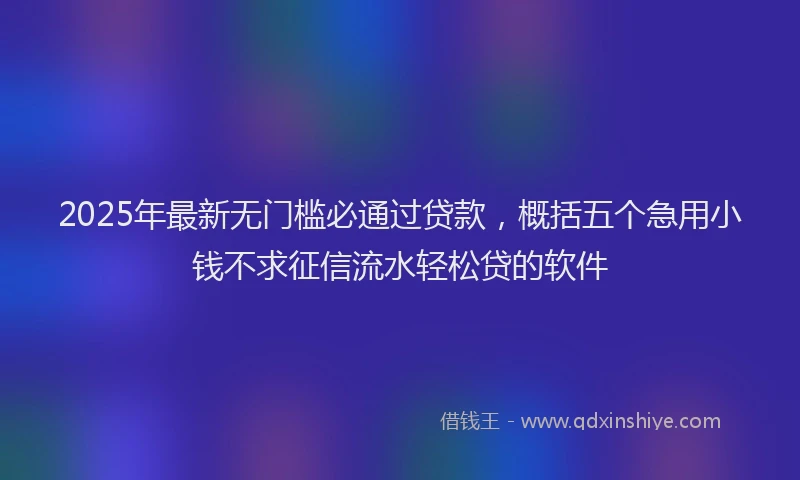 2025年最新无门槛必通过贷款，概括五个急用小钱不求征信流水轻松贷的软件