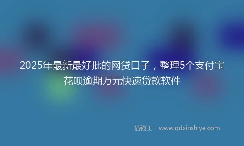 2025年最新最好批的网贷口子，整理5个支付宝花呗逾期万元快速贷款软件