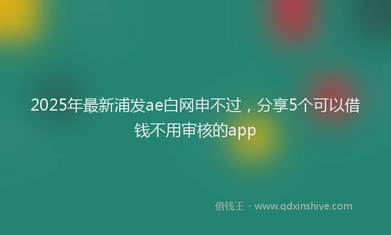 2025年最新浦发ae白网申不过，分享5个可以借钱不用审核的app